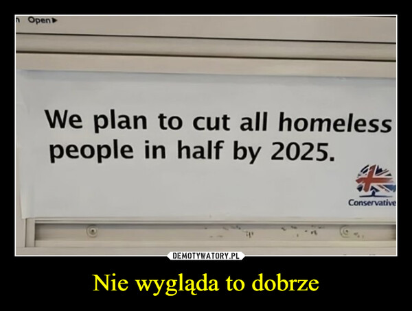 Nie wygląda to dobrze –  Open▸We plan to cut all homelesspeople in half by 2025.Conservative