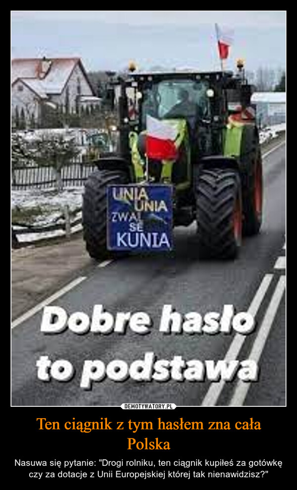 Ten ciągnik z tym hasłem zna cała Polska – Nasuwa się pytanie: "Drogi rolniku, ten ciągnik kupiłeś za gotówkę czy za dotacje z Unii Europejskiej której tak nienawidzisz?" UNIAUNIAZWALSEKUNIADobre hasloto podstawa