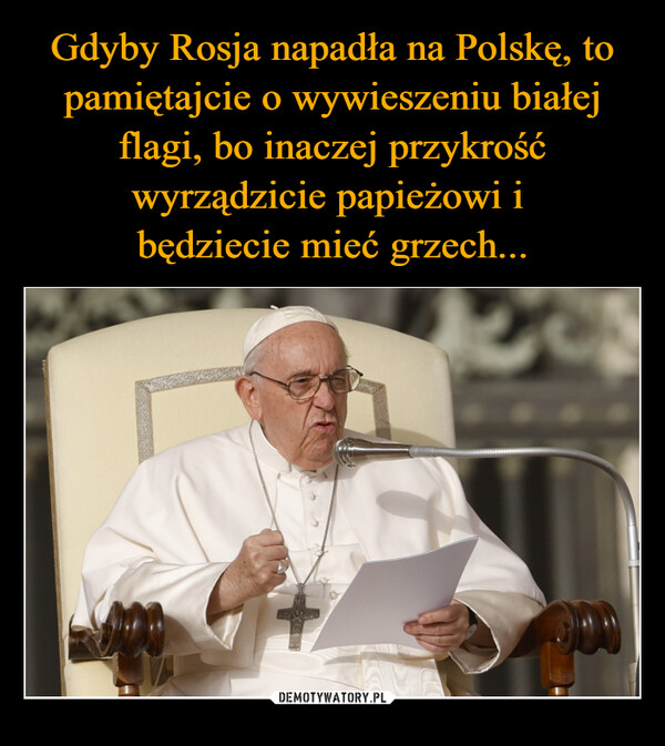 Gdyby Rosja napadła na Polskę, to pamiętajcie o wywieszeniu białej flagi, bo inaczej przykrość wyrządzicie papieżowi i 
będziecie mieć grzech...
