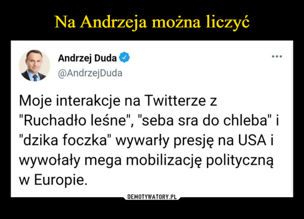  –  Andrzej Duda@Andrzej DudaMoje interakcje na Twitterze z"Ruchadło leśne", "seba sra do chleba" i"dzika foczka" wywarły presję na USA iwywołały mega mobilizację politycznąw Europie.